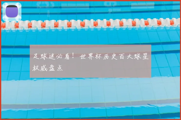 足球迷必看！世界杯历史百大球星权威盘点