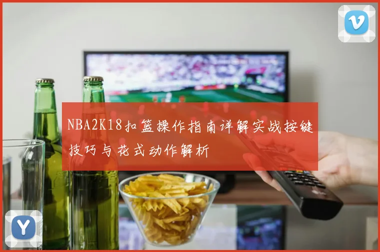 NBA2K18扣篮操作指南详解实战按键技巧与花式动作解析