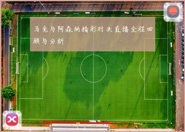 马竞与阿森纳精彩对决直播全程回顾与分析
