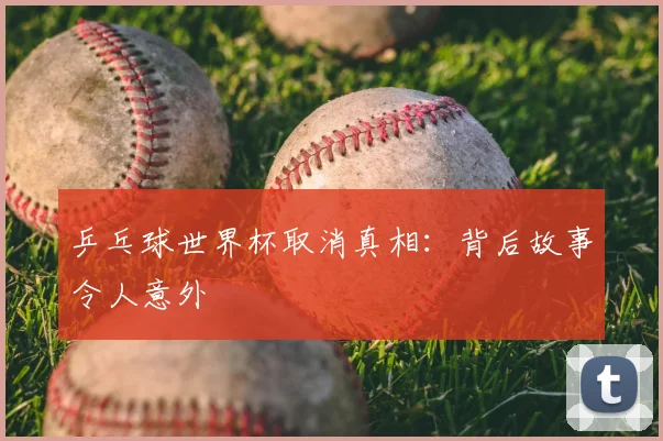 乒乓球世界杯取消真相:背后故事令人意外