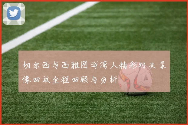 切尔西与西雅图海湾人精彩对决录像回放全程回顾与分析