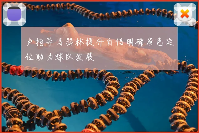 卢指导马瑟林提升自信明确角色定位助力球队发展