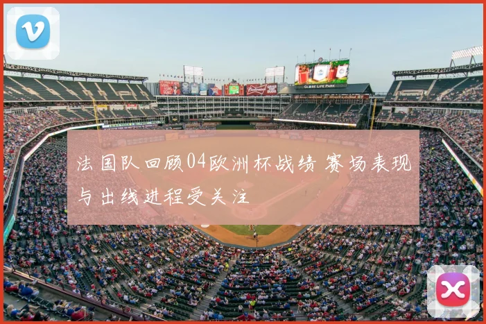 法国队回顾04欧洲杯战绩 赛场表现与出线进程受关注