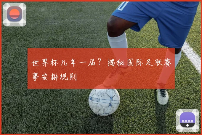 世界杯几年一届？揭秘国际足联赛事安排规则