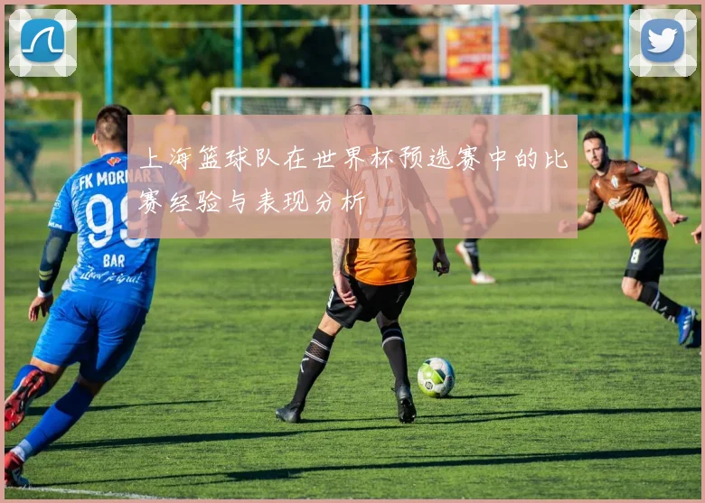 上海篮球队在世界杯预选赛中的比赛经验与表现分析