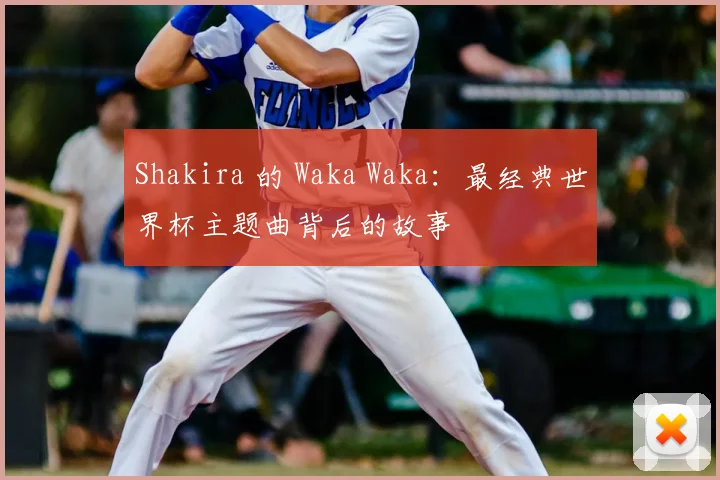 Shakira 的 Waka Waka:最经典世界杯主题曲背后的故事