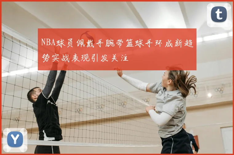 NBA球员佩戴手腕带篮球手环成新趋势实战表现引发关注