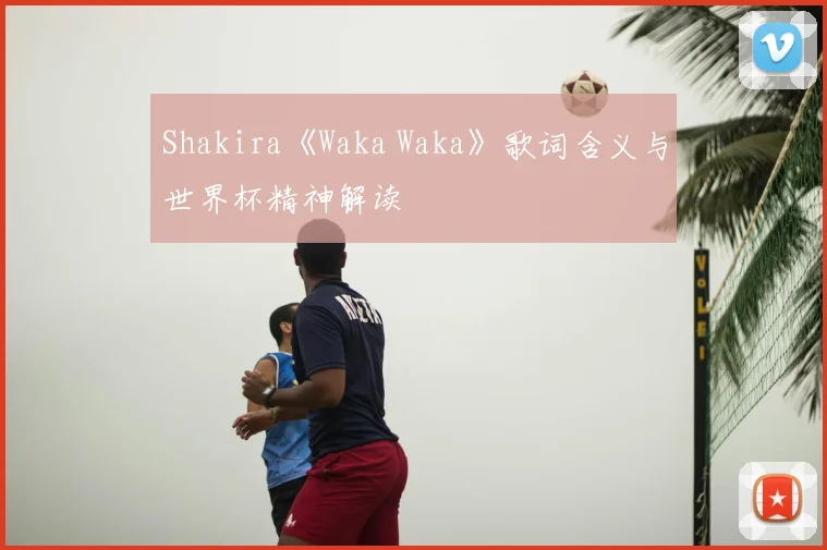Shakira《Waka Waka》歌词含义与世界杯精神解读