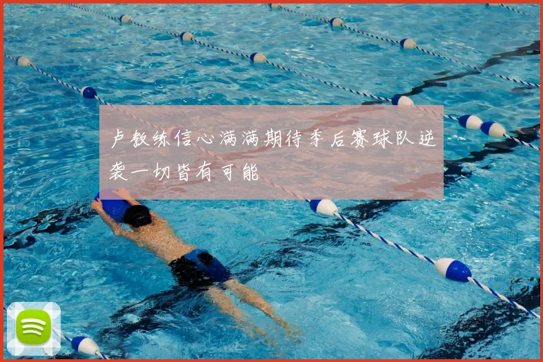 卢教练信心满满期待季后赛球队逆袭一切皆有可能