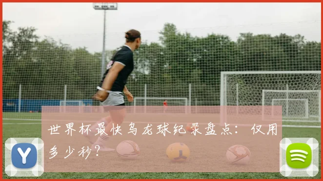 世界杯最快乌龙球纪录盘点：仅用多少秒？
