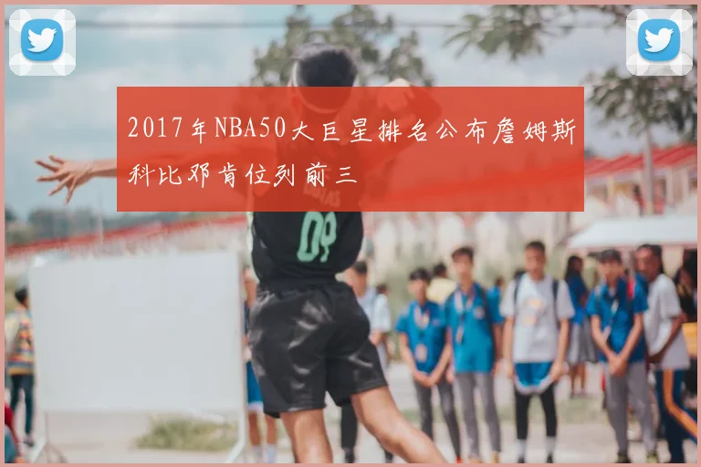 2017年NBA50大巨星排名公布詹姆斯科比邓肯位列前三