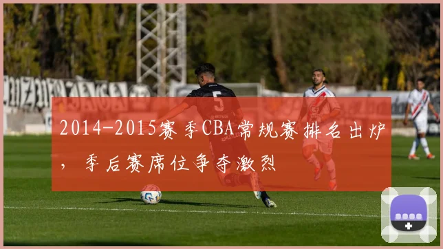 2014-2015赛季CBA常规赛排名出炉，季后赛席位争夺激烈
