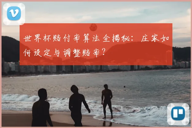 世界杯赔付率算法全揭秘：庄家如何设定与调整赔率？