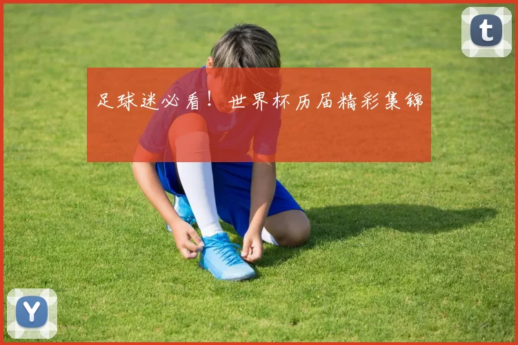 足球迷必看！世界杯历届精彩集锦