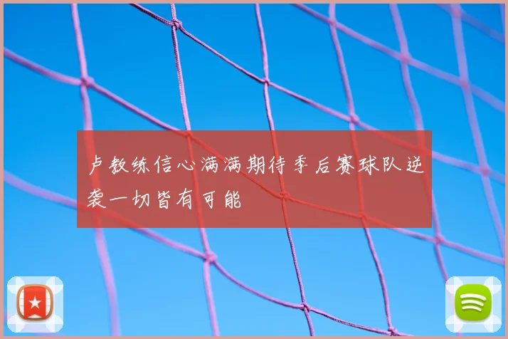 卢教练信心满满期待季后赛球队逆袭一切皆有可能