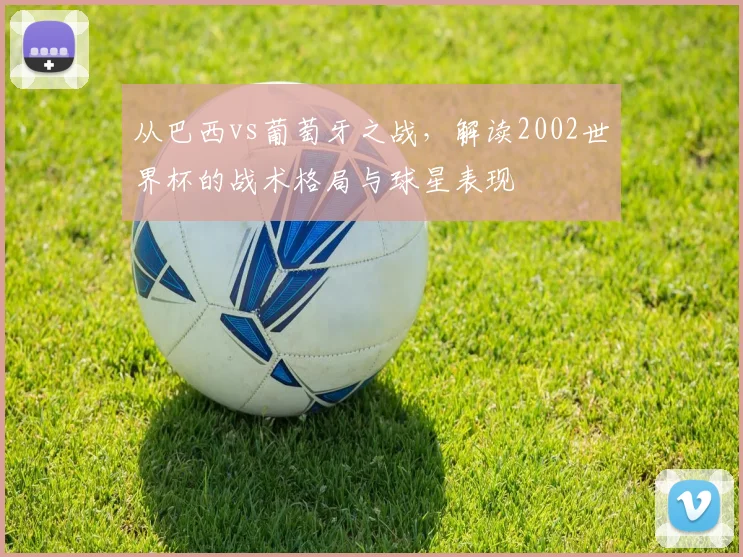 从巴西vs葡萄牙之战，解读2002世界杯的战术格局与球星表现