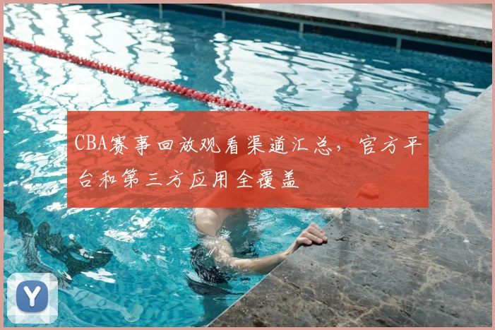CBA赛事回放观看渠道汇总，官方平台和第三方应用全覆盖