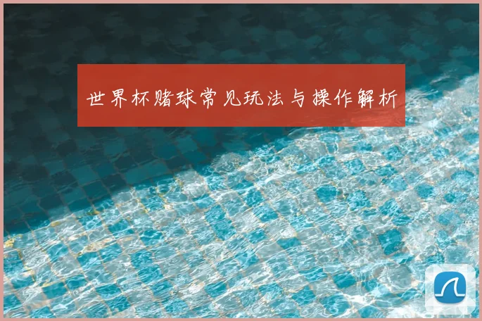 世界杯赌球常见玩法与操作解析