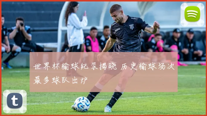 世界杯输球纪录揭晓 历史输球场次最多球队出炉