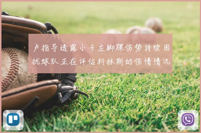 卢指导透露小卡左脚踝伤势持续困扰球队正在评估科林斯的伤情情况