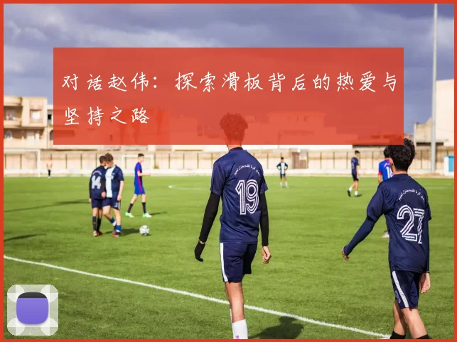 对话赵伟：探索滑板背后的热爱与坚持之路