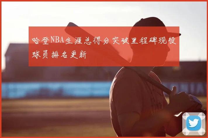哈登NBA生涯总得分突破里程碑现役球员排名更新