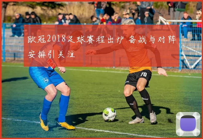 欧冠2018足球赛程出炉 备战与对阵安排引关注