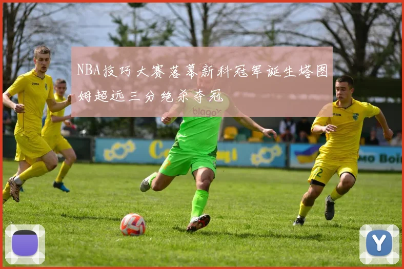 NBA技巧大赛落幕新科冠军诞生塔图姆超远三分绝杀夺冠