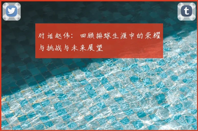 对话赵伟：回顾排球生涯中的荣耀与挑战与未来展望