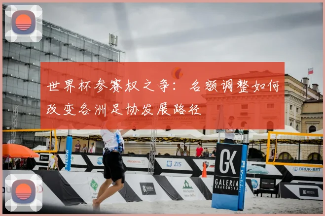 世界杯参赛权之争：名额调整如何改变各洲足协发展路径