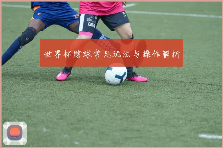 世界杯赌球常见玩法与操作解析