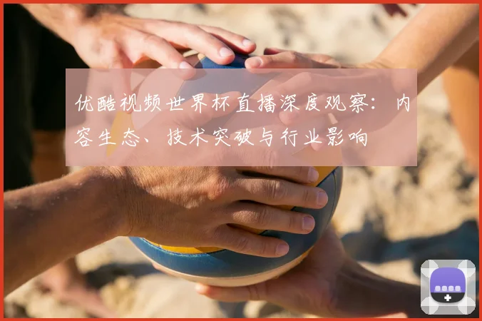 优酷视频世界杯直播深度观察：内容生态、技术突破与行业影响