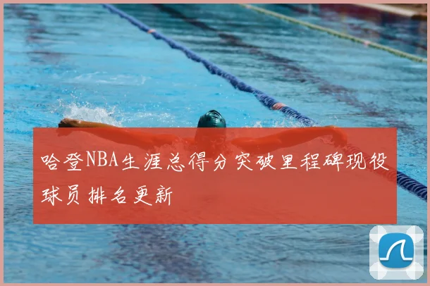 哈登NBA生涯总得分突破里程碑现役球员排名更新