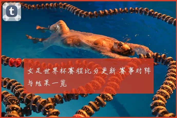 女足世界杯赛程比分更新 赛事对阵与结果一览