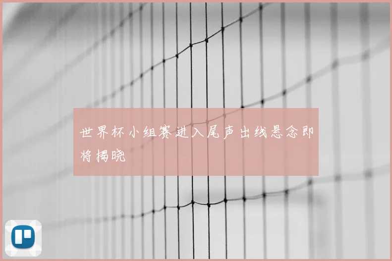 世界杯小组赛进入尾声出线悬念即将揭晓