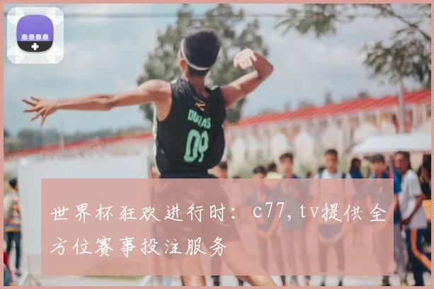 世界杯狂欢进行时：c77,tv提供全方位赛事投注服务