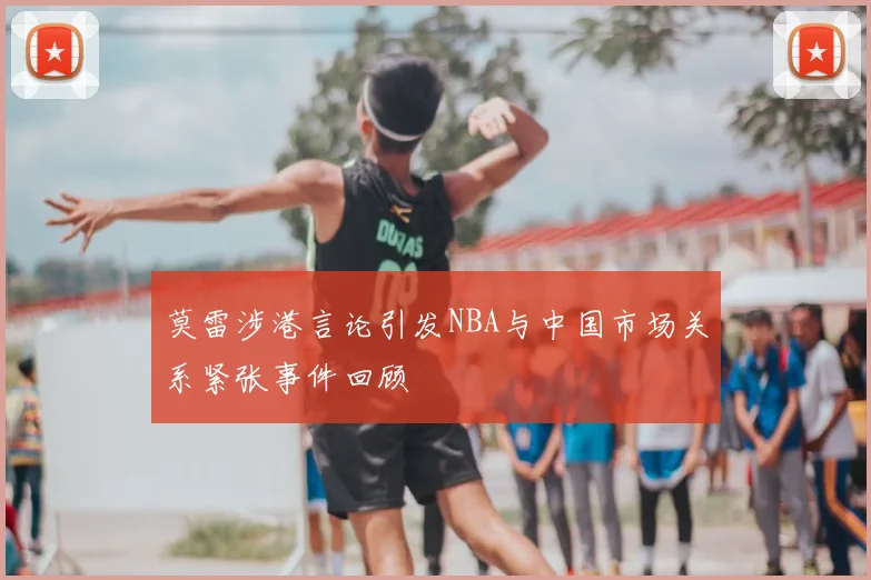 莫雷涉港言论引发NBA与中国市场关系紧张事件回顾
