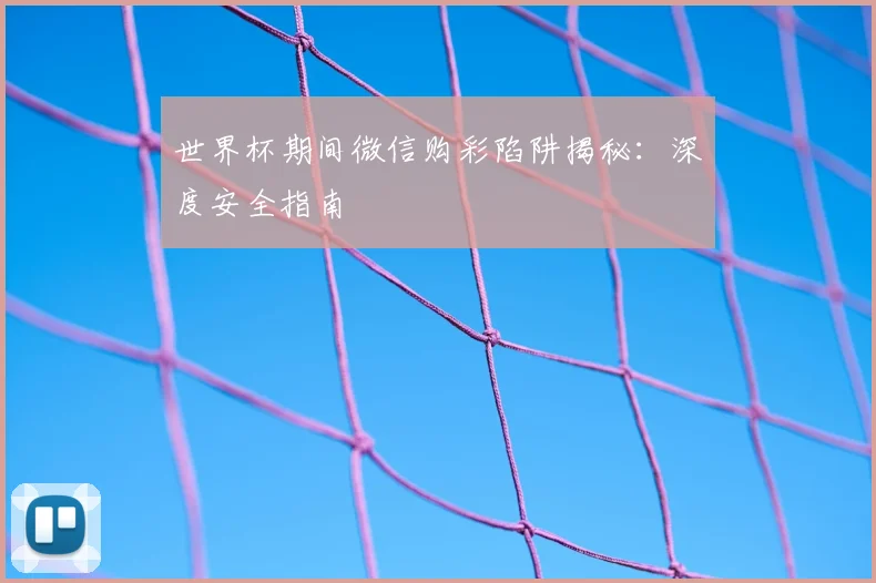 世界杯期间微信购彩陷阱揭秘：深度安全指南