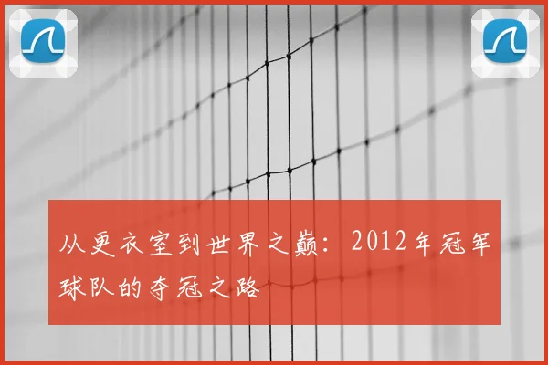 从更衣室到世界之巅:2012年冠军球队的夺冠之路